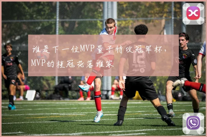 谁是下一位MVP量子特攻冠军杯， MVP的桂冠花落谁家