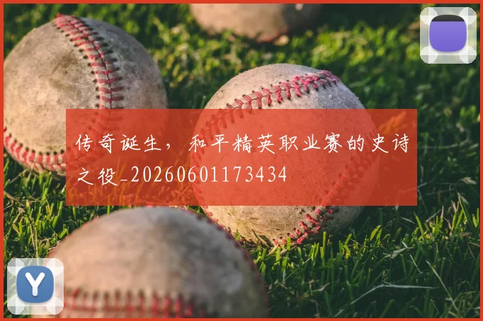 传奇诞生，和平精英职业赛的史诗之役_20260601173434