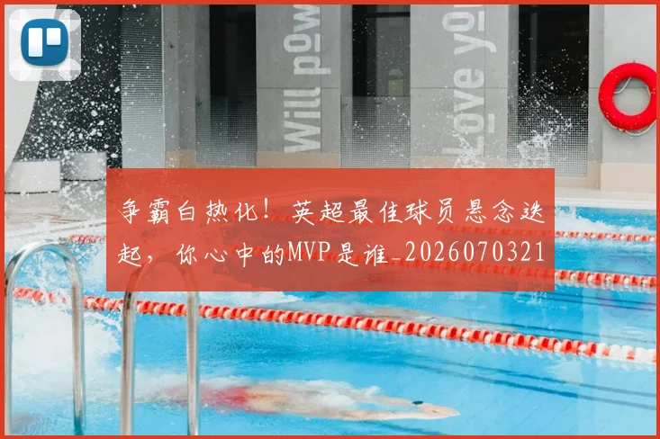 争霸白热化！英超最佳球员悬念迭起，你心中的MVP是谁_20260703212958