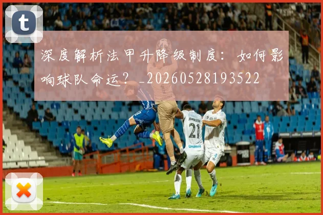 深度解析法甲升降级制度：如何影响球队命运？_20260528193522