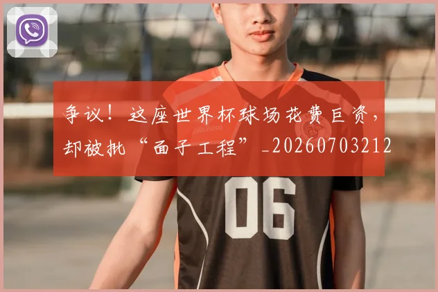 争议!这座世界杯球场花费巨资,却被批“面子工程”_20260703212956