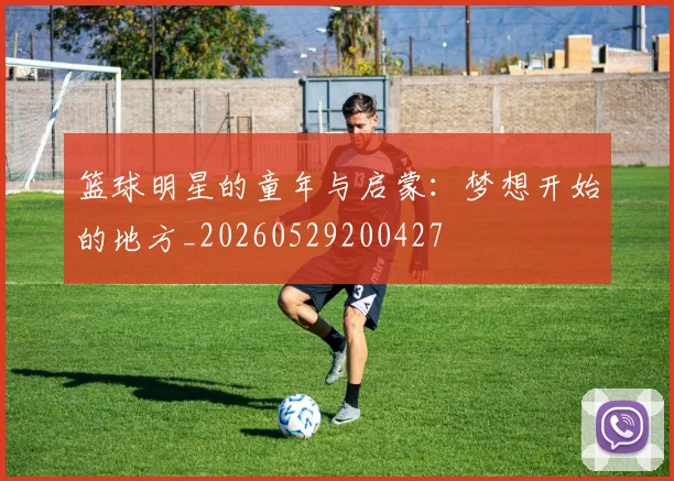 篮球明星的童年与启蒙：梦想开始的地方_20260529200427