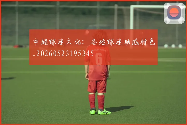 中超球迷文化：各地球迷助威特色_20260523195345