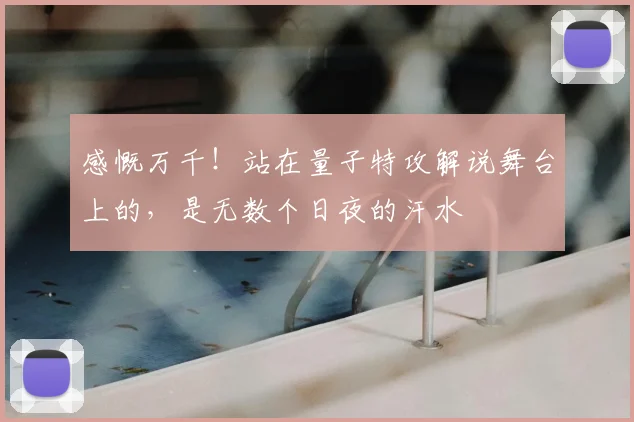 感慨万千！站在量子特攻解说舞台上的，是无数个日夜的汗水