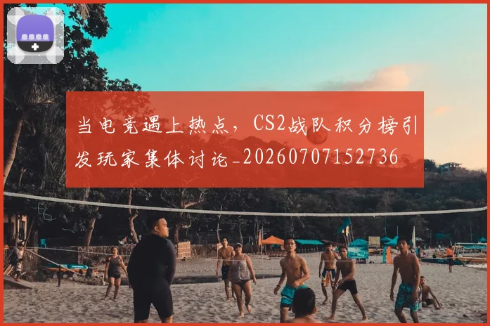 当电竞遇上热点,CS2战队积分榜引发玩家集体讨论_20260707152736