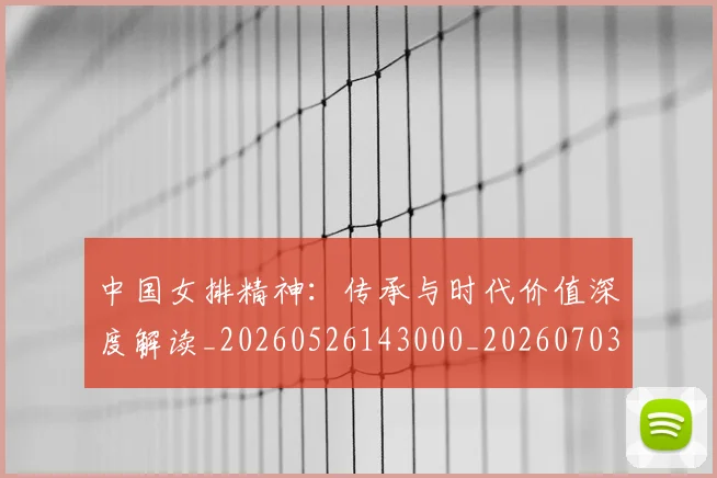 中国女排精神:传承与时代价值深度解读_20260526143000_20260703204517