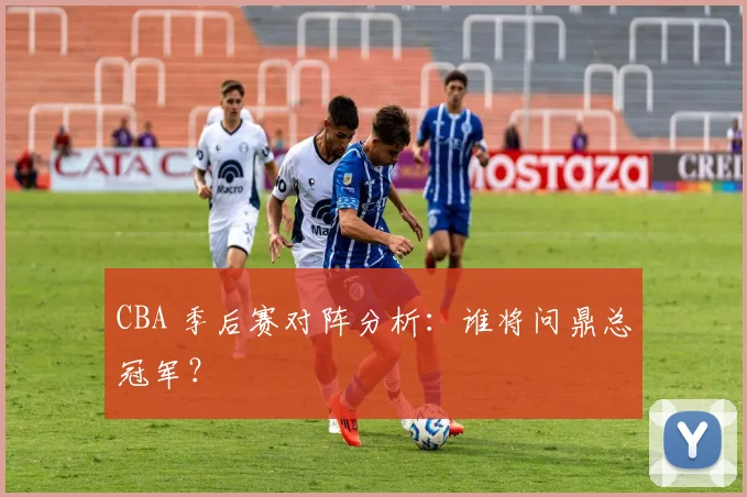 CBA 季后赛对阵分析：谁将问鼎总冠军？