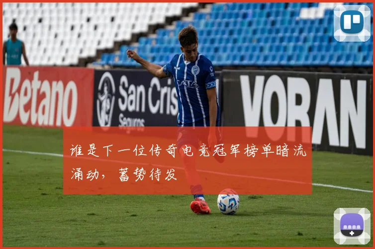 谁是下一位传奇电竞冠军榜单暗流涌动，蓄势待发