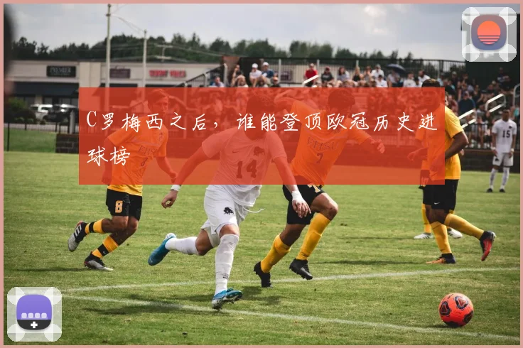 C罗梅西之后，谁能登顶欧冠历史进球榜