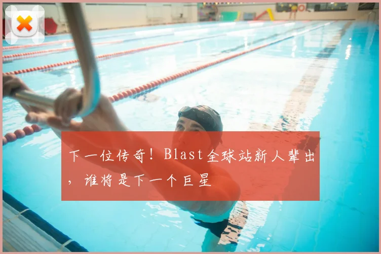 下一位传奇！Blast全球站新人辈出，谁将是下一个巨星