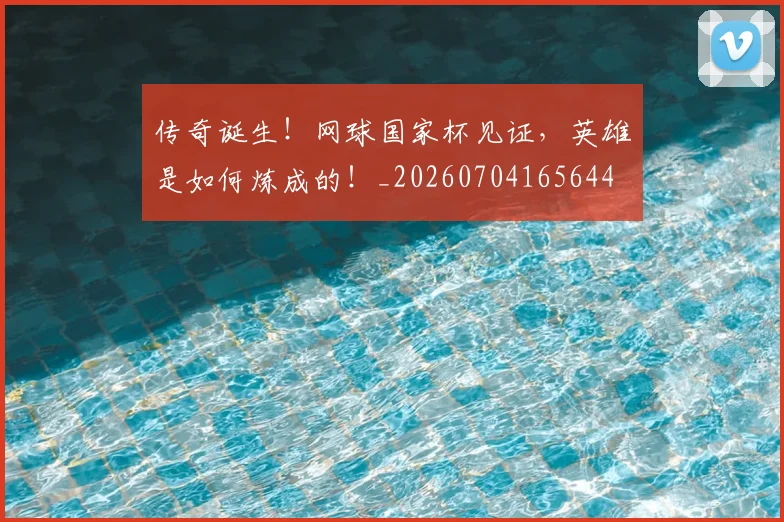 传奇诞生！网球国家杯见证，英雄是如何炼成的！_20260704165644