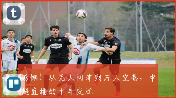 感慨！从无人问津到万人空巷，中超直播的十年变迁