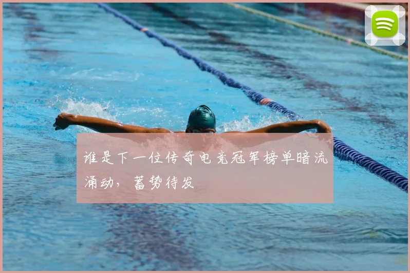 谁是下一位传奇电竞冠军榜单暗流涌动，蓄势待发