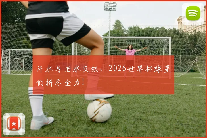 汗水与泪水交织,2026世界杯球星们拼尽全力!