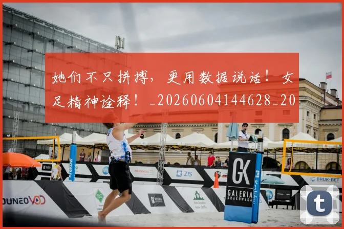 她们不只拼搏,更用数据说话!女足精神诠释!_20260604144628_20260707022406