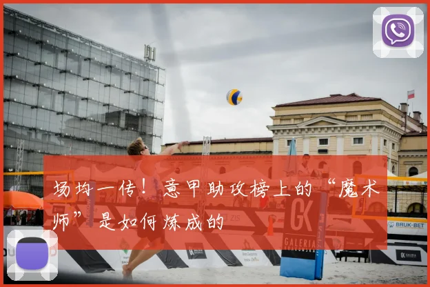 场均一传！意甲助攻榜上的“魔术师”是如何炼成的
