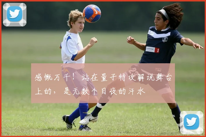 感慨万千！站在量子特攻解说舞台上的，是无数个日夜的汗水