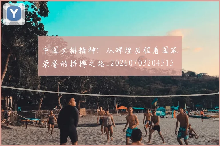 中国女排精神：从辉煌历程看国家荣誉的拼搏之路_20260703204515