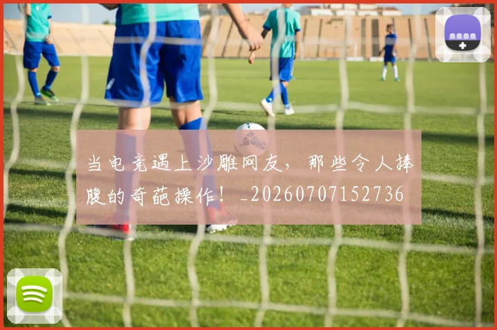 当电竞遇上沙雕网友，那些令人捧腹的奇葩操作！_20260707152736