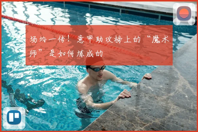 场均一传！意甲助攻榜上的“魔术师”是如何炼成的