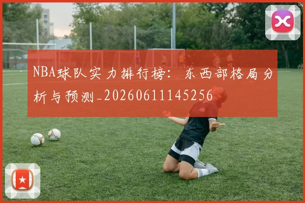 NBA球队实力排行榜：东西部格局分析与预测_20260611145256
