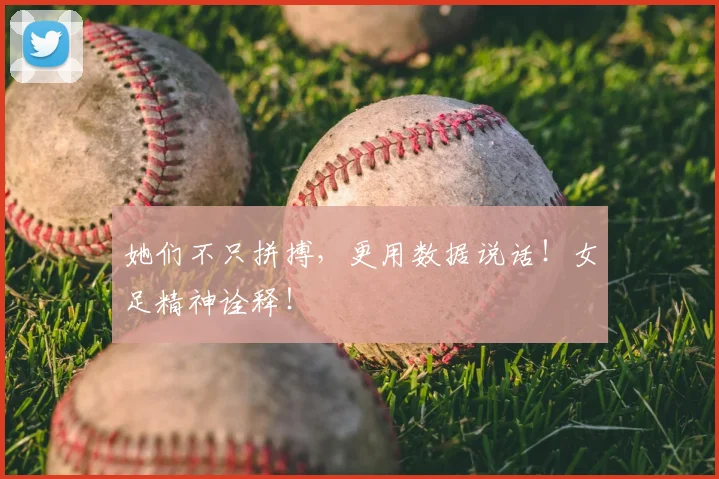 她们不只拼搏,更用数据说话!女足精神诠释!