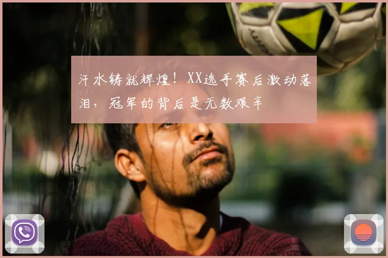 汗水铸就辉煌！XX选手赛后激动落泪，冠军的背后是无数艰辛