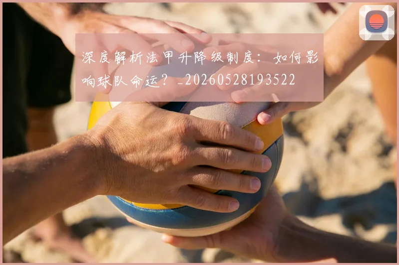深度解析法甲升降级制度：如何影响球队命运？_20260528193522