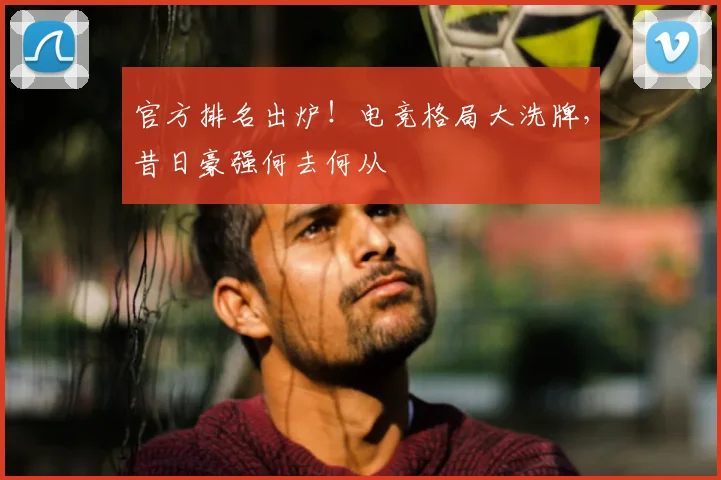 官方排名出炉！电竞格局大洗牌，昔日豪强何去何从