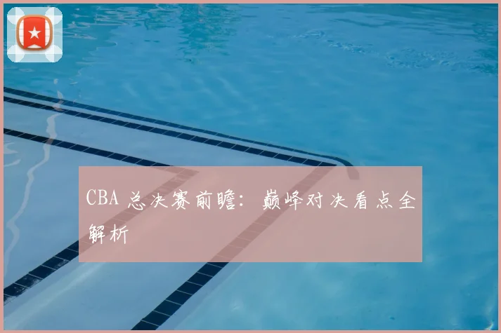 CBA 总决赛前瞻：巅峰对决看点全解析