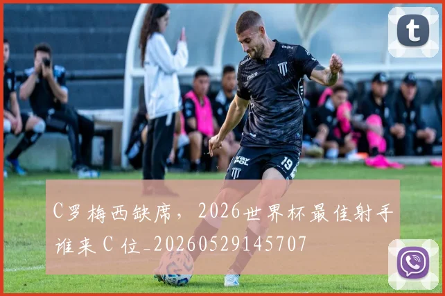 C罗梅西缺席，2026世界杯最佳射手谁来 C 位_20260529145707