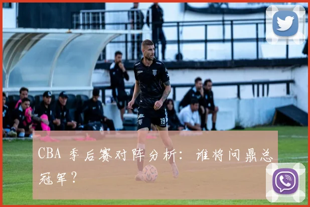 CBA 季后赛对阵分析：谁将问鼎总冠军？