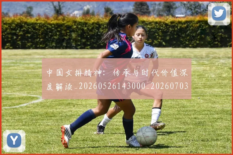 中国女排精神：传承与时代价值深度解读_20260526143000_20260703204517