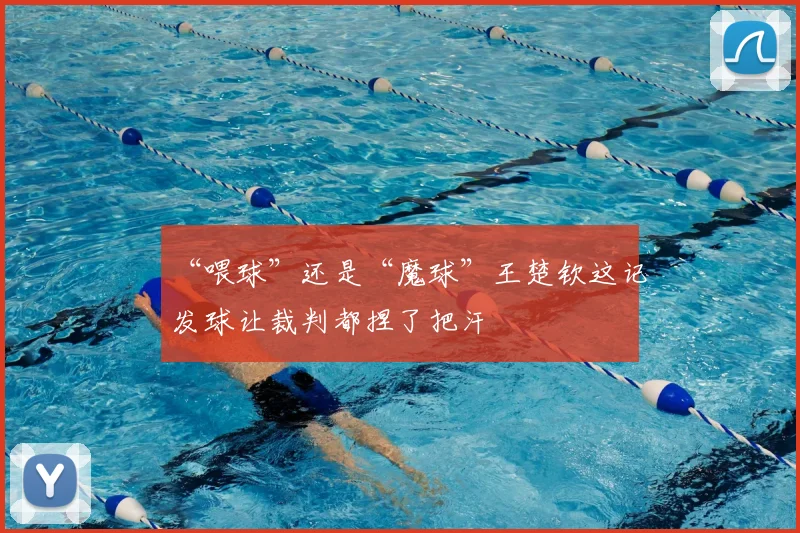 “喂球”还是“魔球”王楚钦这记发球让裁判都捏了把汗