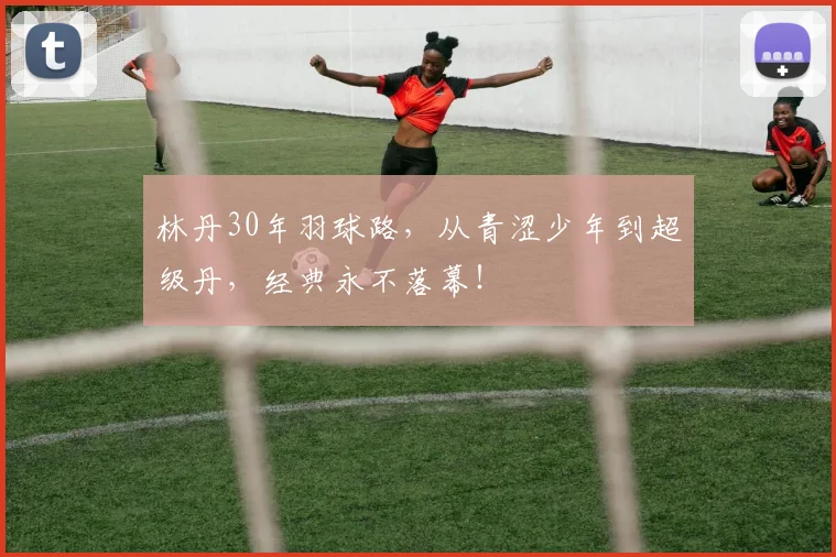 林丹30年羽球路，从青涩少年到超级丹，经典永不落幕！
