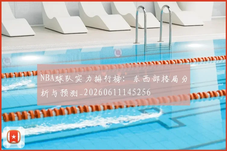 NBA球队实力排行榜：东西部格局分析与预测_20260611145256