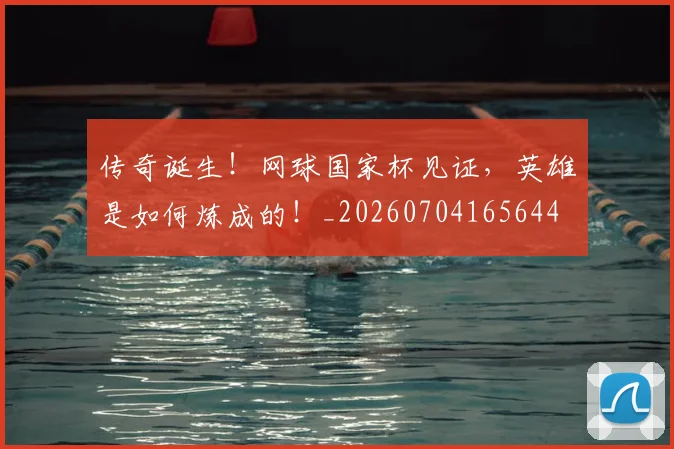 传奇诞生!网球国家杯见证,英雄是如何炼成的!_20260704165644