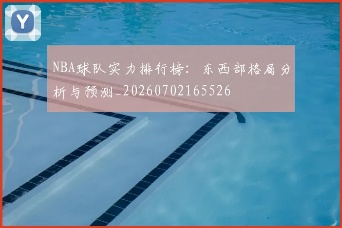 NBA球队实力排行榜：东西部格局分析与预测_20260702165526