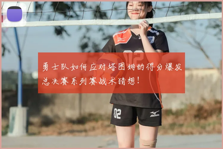 勇士队如何应对塔图姆的得分爆发总决赛系列赛战术猜想!