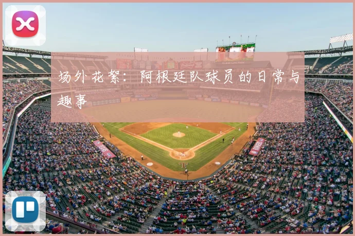 场外花絮：阿根廷队球员的日常与趣事