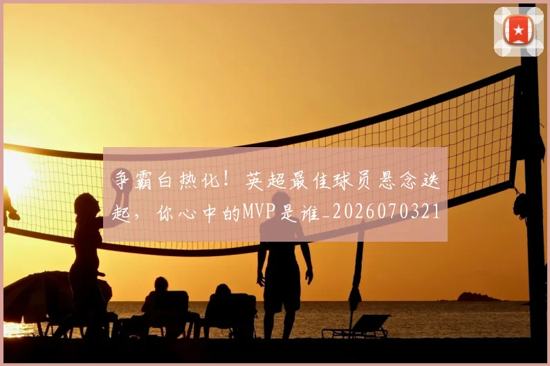 争霸白热化!英超最佳球员悬念迭起,你心中的MVP是谁_20260703212958