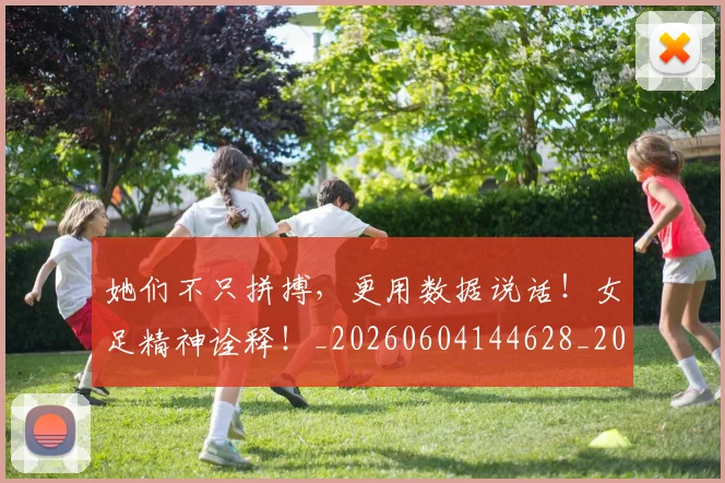 她们不只拼搏,更用数据说话!女足精神诠释!_20260604144628_20260707022406