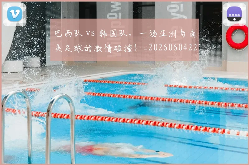 巴西队 vs 韩国队，一场亚洲与南美足球的激情碰撞！_20260604221458
