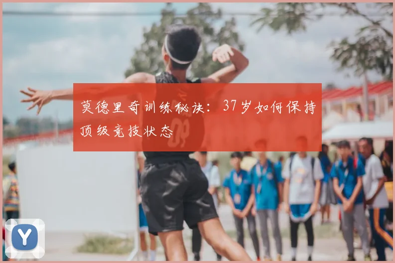 莫德里奇训练秘诀：37岁如何保持顶级竞技状态