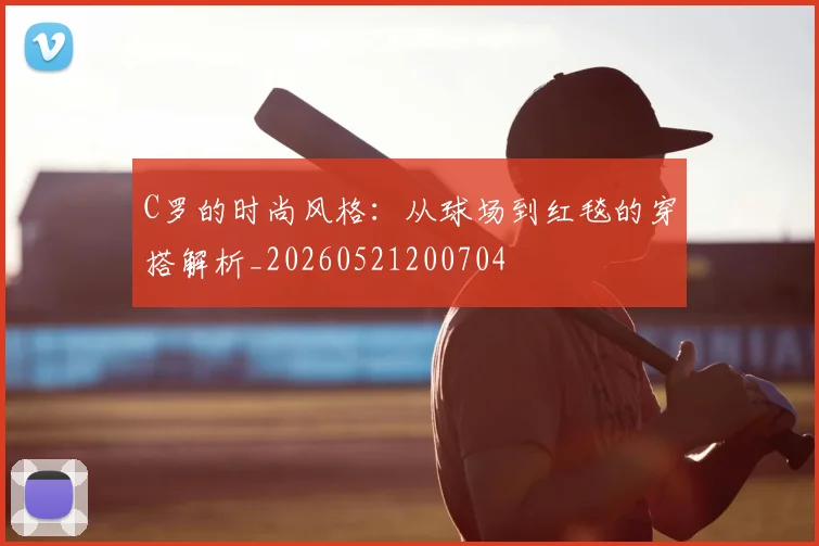 C罗的时尚风格:从球场到红毯的穿搭解析_20260521200704