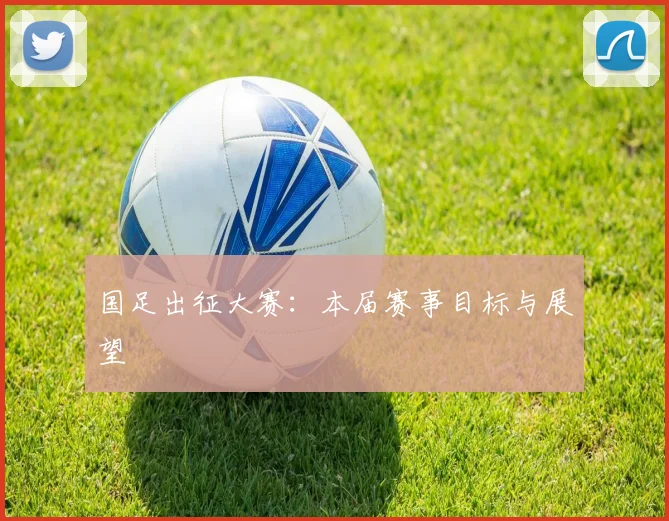 国足出征大赛:本届赛事目标与展望