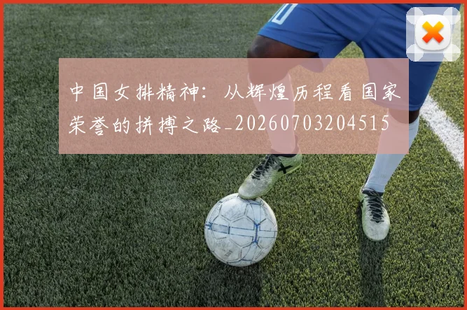 中国女排精神:从辉煌历程看国家荣誉的拼搏之路_20260703204515