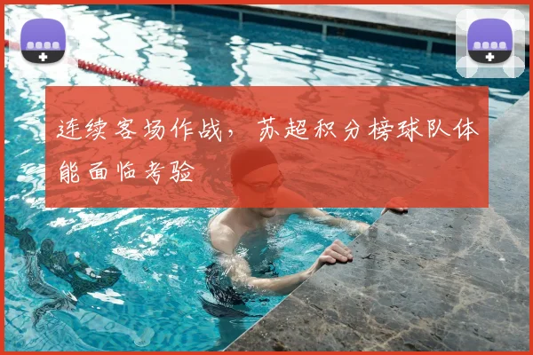 连续客场作战，苏超积分榜球队体能面临考验